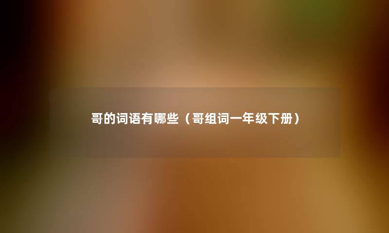哥的词语有哪些(哥组词一年级下册) 哥的词语有哪些(哥组词一年级下册)