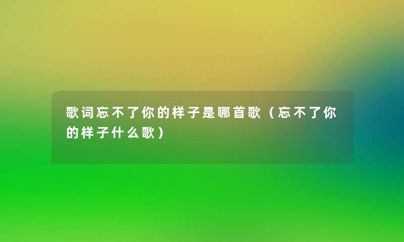 歌词忘不了你的样子是哪首歌(忘不了你的样子什么歌) 歌词忘不了你的样子是哪首歌(忘不了你的样子什么歌)