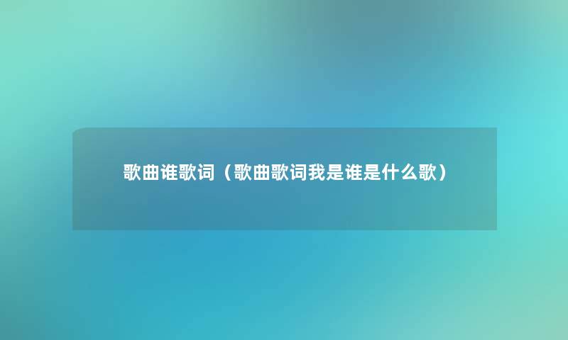 歌曲谁歌词（歌曲歌词我是谁是什么歌）