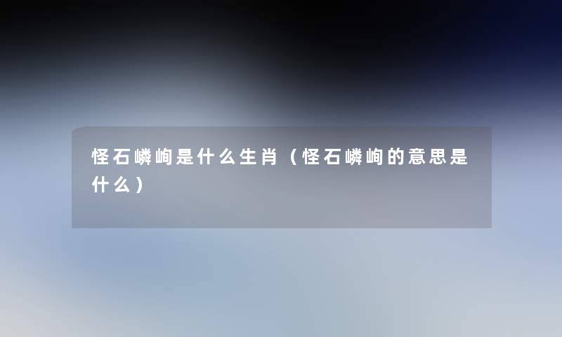 怪石嶙峋是什么生肖(怪石嶙峋的意思是什么) 怪石嶙峋是什么生肖(怪石嶙峋的意思是什么)