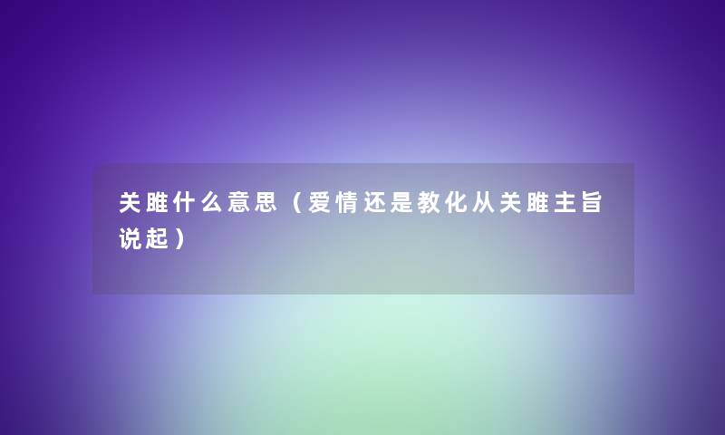 关雎什么意思(爱情还是教化从关雎主旨说起) 关雎什么意思(爱情还是教化从关雎主旨说起)