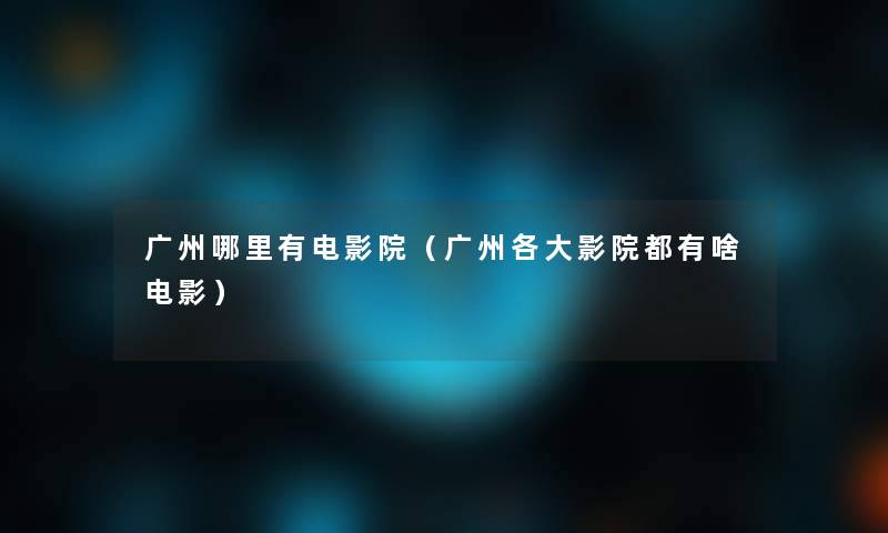 广州哪里有电影院（广州各大影院都有啥电影）