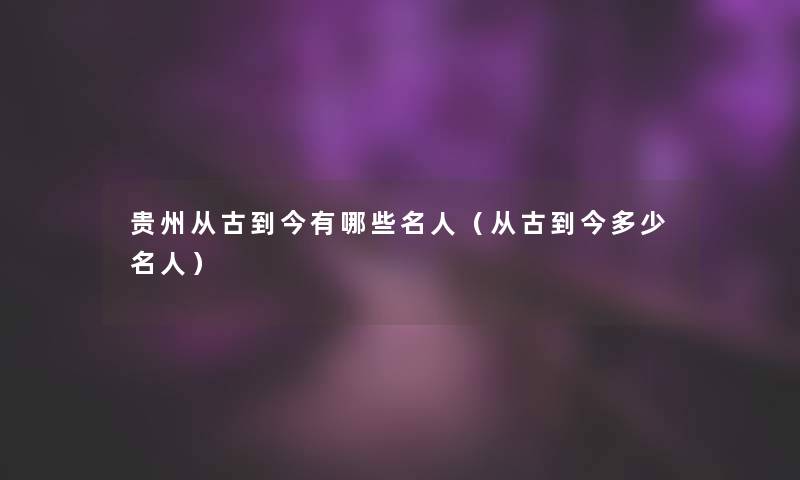 贵州从古到今有哪些名人（从古到今多少名人）