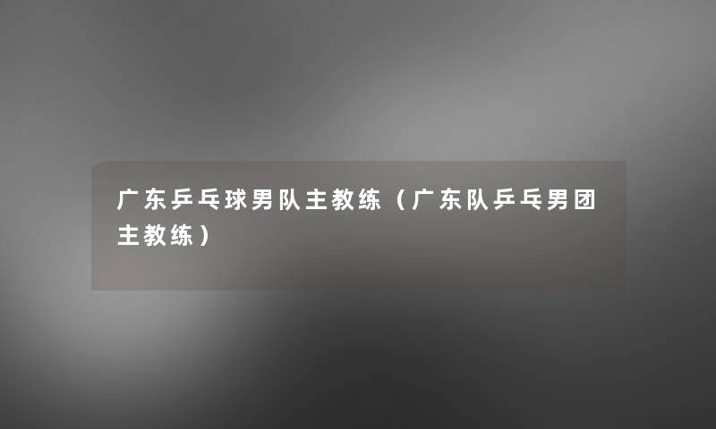 广东乒乓球男队主教练（广东队乒乓男团主教练）