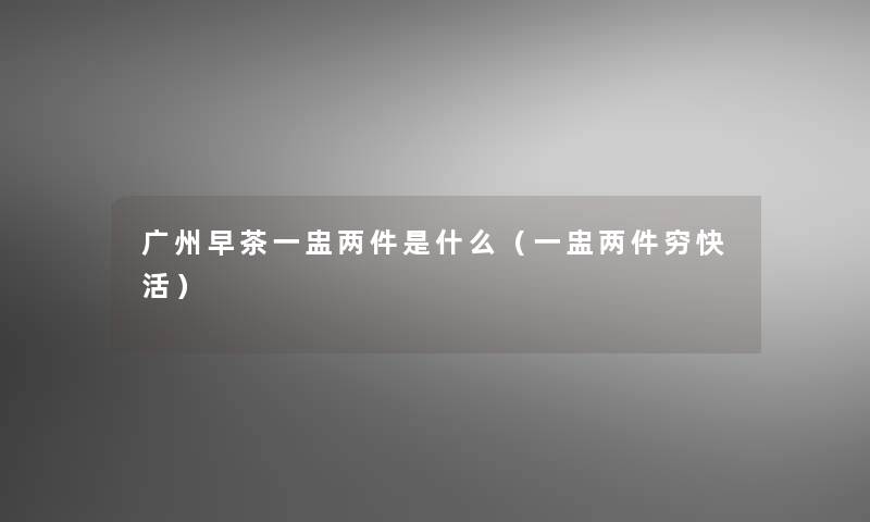 广州早茶一盅两件是什么(一盅两件穷快活) 广州早茶一盅两件是什么(一盅两件穷快活)