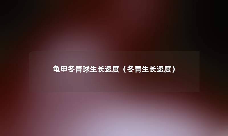 龟甲冬青球生长速度(冬青生长速度) 龟甲冬青球生长速度(冬青生长速度)