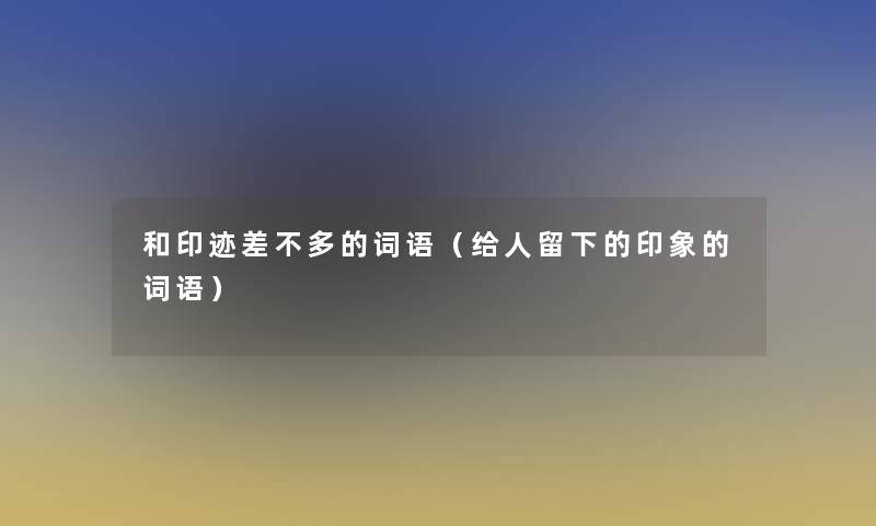 和印迹差不多的词语(给人留下的印象的词语) 和印迹差不多的词语(给人留下的印象的词语)
