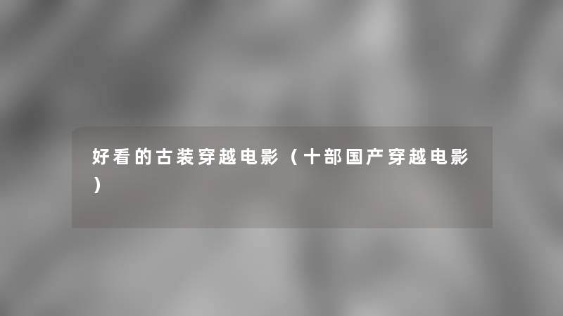 好看的古装穿越电影(十部国产穿越电影) 好看的古装穿越电影(十部国产穿越电影)