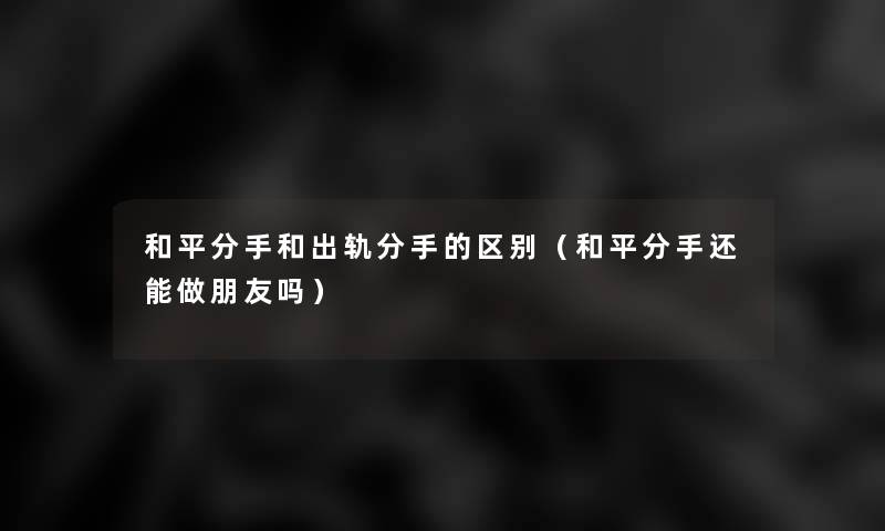 和平分手和出轨分手的区别(和平分手还能做朋友吗) 和平分手和出轨分手的区别(和平分手还能做朋友吗)