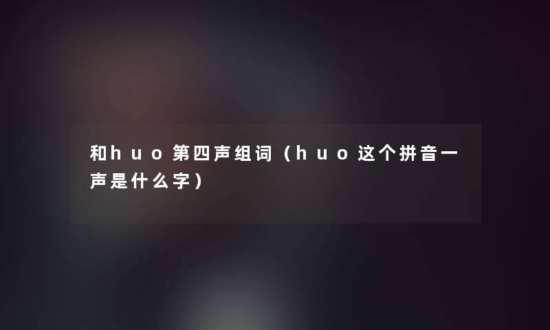 和huo第四声组词(huo这个拼音一声是什么字) 和huo第四声组词(huo这个拼音一声是什么字)