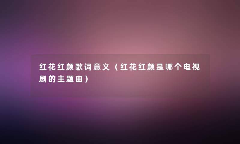 红花红颜歌词意义(红花红颜是哪个电视剧的主题曲) 红花红颜歌词意义(红花红颜是哪个电视剧的主题曲)