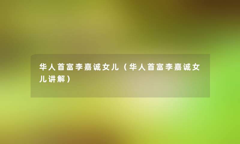 华人首富李嘉诚女儿(华人首富李嘉诚女儿讲解) 华人首富李嘉诚女儿(华人首富李嘉诚女儿讲解)