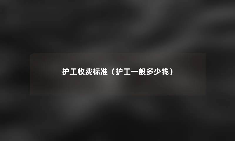 护工收费标准(护工一般多少钱) 护工收费标准(护工一般多少钱)