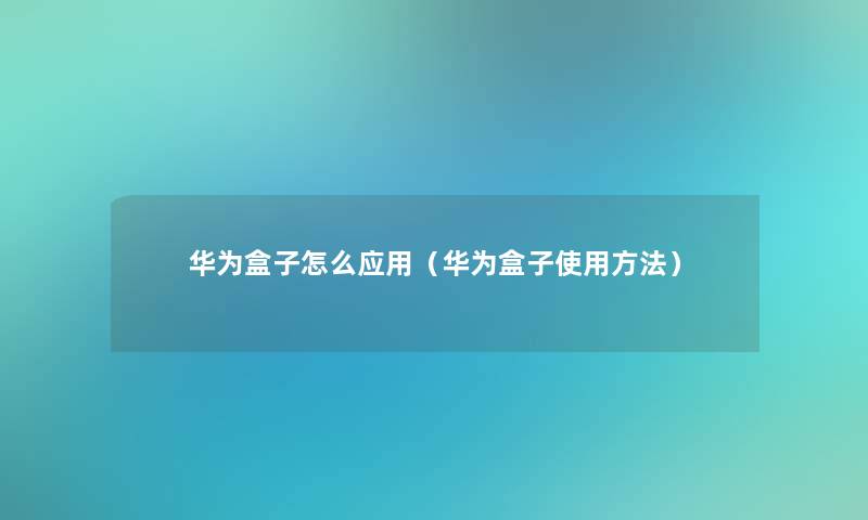 华为盒子怎么应用(华为盒子使用方法) 华为盒子怎么应用(华为盒子使用方法)