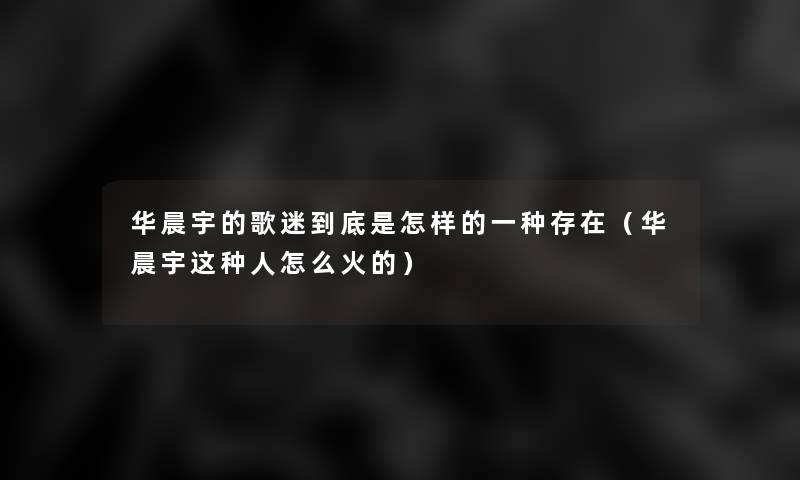 华晨宇的歌迷到底是怎样的一种存在（华晨宇这种人怎么火的）
