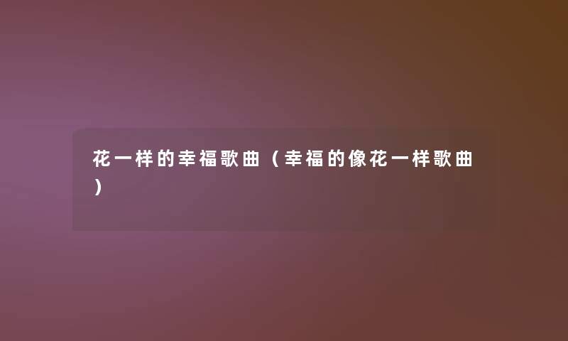 花一样的幸福歌曲（幸福的像花一样歌曲）