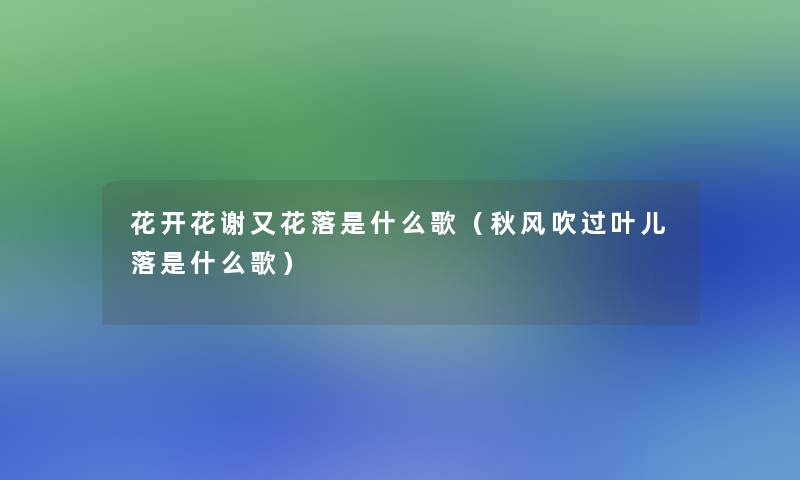 花开花谢又花落是什么歌(秋风吹过叶儿落是什么歌) 花开花谢又花落是什么歌(秋风吹过叶儿落是什么歌)