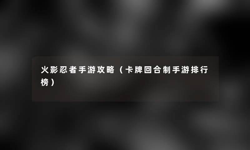 火影忍者手游攻略(卡牌回合制手游整理榜) 火影忍者手游攻略(卡牌回合制手游整理榜)