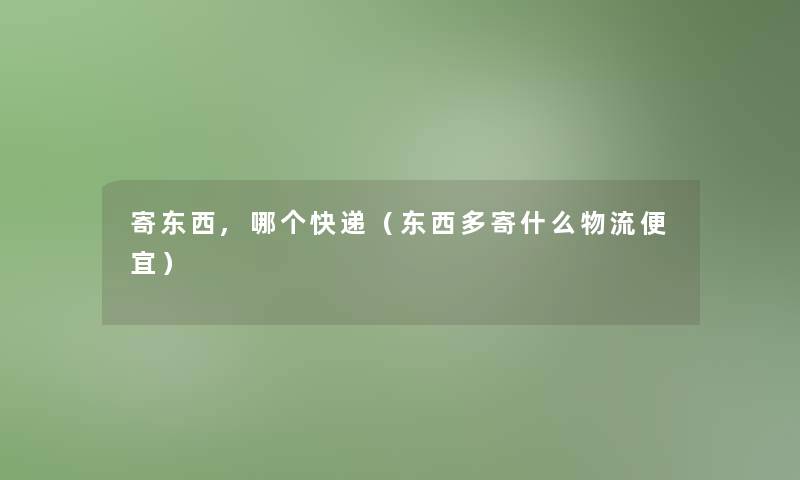 寄东西,哪个快递(东西多寄什么物流便宜) 寄东西,哪个快递(东西多寄什么物流便宜)