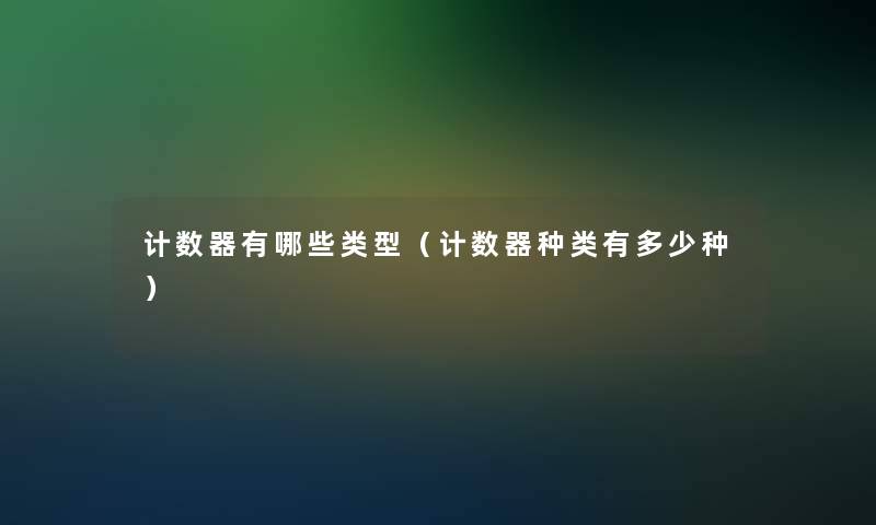 计数器有哪些类型(计数器种类有多少种) 计数器有哪些类型(计数器种类有多少种)