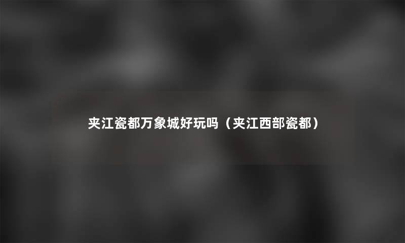 夹江瓷都万象城好玩吗(夹江西部瓷都) 夹江瓷都万象城好玩吗(夹江西部瓷都)