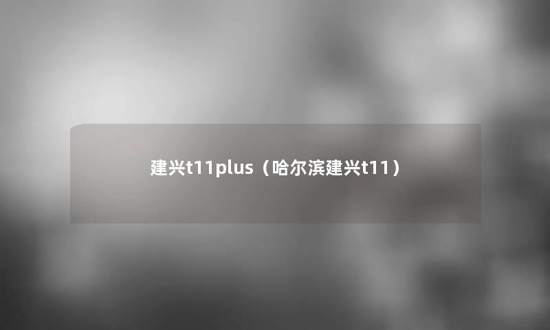 建兴t11plus(哈尔滨建兴t11) 建兴t11plus(哈尔滨建兴t11)