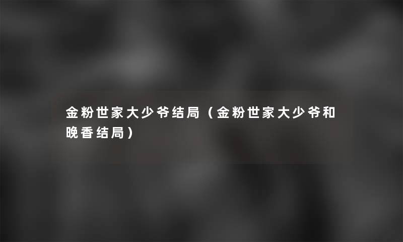 金粉世家大少爷结局(金粉世家大少爷和晚香结局) 金粉世家大少爷结局(金粉世家大少爷和晚香结局)