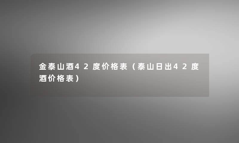 金泰山酒42度价格表(泰山日出42度酒价格表) 金泰山酒42度价格表(泰山日出42度酒价格表)