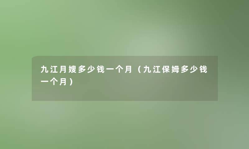 九江月嫂多少钱一个月(九江保姆多少钱一个月) 九江月嫂多少钱一个月(九江保姆多少钱一个月)