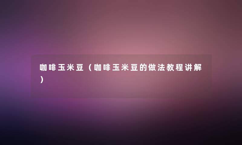 咖啡玉米豆(咖啡玉米豆的做法教程讲解) 咖啡玉米豆(咖啡玉米豆的做法教程讲解)