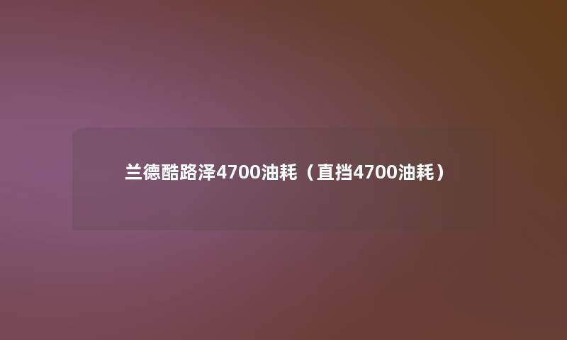 兰德酷路泽4700油耗（直挡4700油耗）