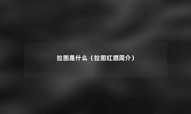 拉图是什么(拉图红酒简介) 拉图是什么(拉图红酒简介)