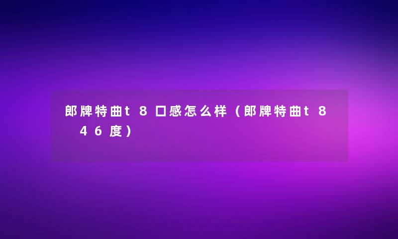 郎牌特曲t8口感怎么样(郎牌特曲t8 46度) 郎牌特曲t8口感怎么样(郎牌特曲t8 46度)