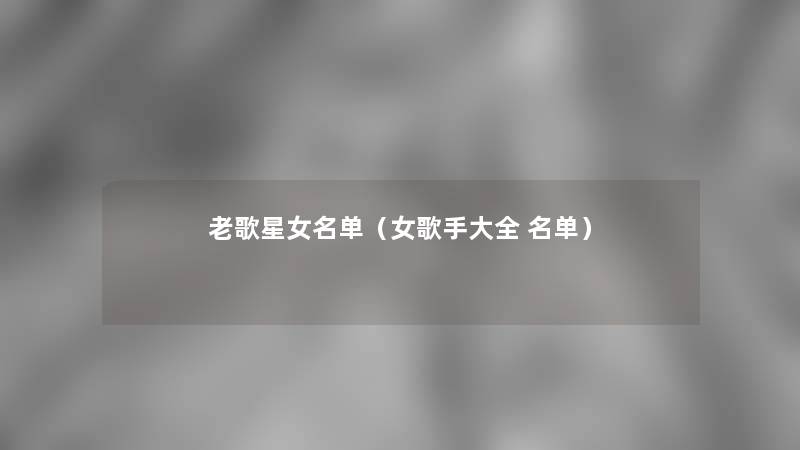 老歌星女名单（女歌手大全 名单）