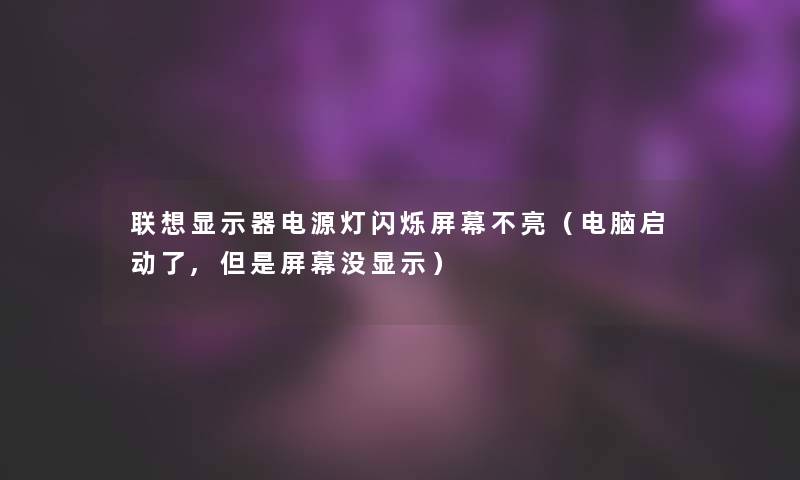联想显示器电源灯闪烁屏幕不亮(电脑启动了,但是屏幕没显示) 联想显示器电源灯闪烁屏幕不亮(电脑启动了,但是屏幕没显示)