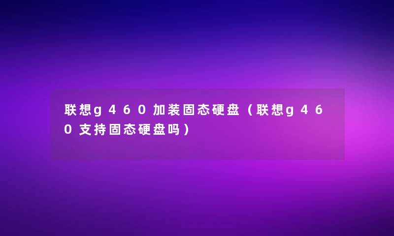 联想g460加装固态硬盘（联想g460支持固态硬盘吗）