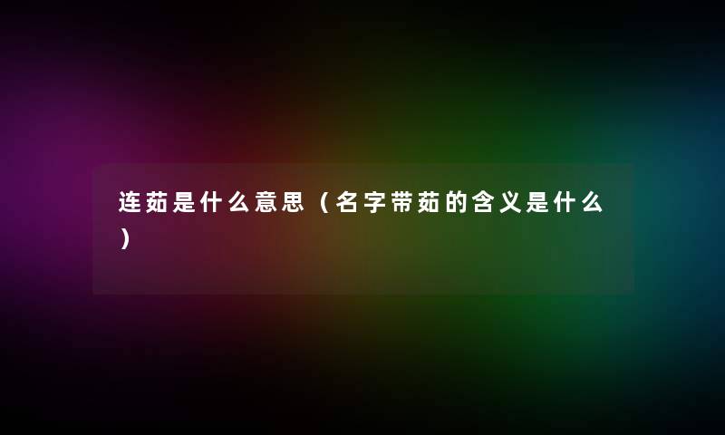 连茹是什么意思(名字带茹的含义是什么) 连茹是什么意思(名字带茹的含义是什么)