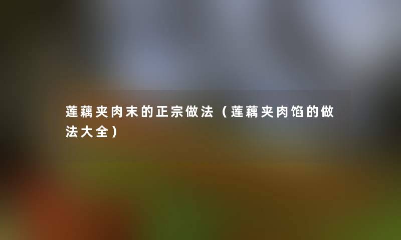 莲藕夹肉末的正宗做法(莲藕夹肉馅的做法大全) 莲藕夹肉末的正宗做法(莲藕夹肉馅的做法大全)