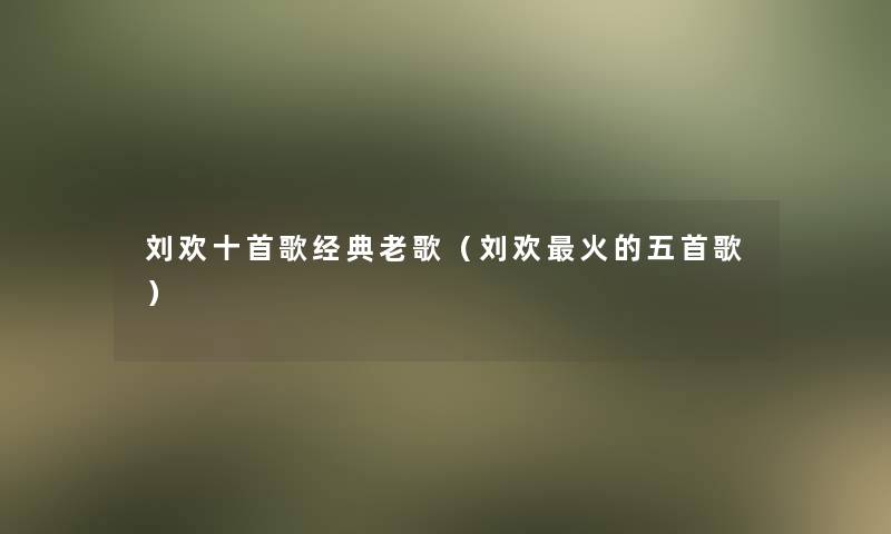 刘欢十首歌经典老歌(刘欢火的五首歌) 刘欢十首歌经典老歌(刘欢火的五首歌)