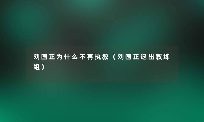 刘国正为什么不再执教(刘国正退出教练组) 刘国正为什么不再执教(刘国正退出教练组)