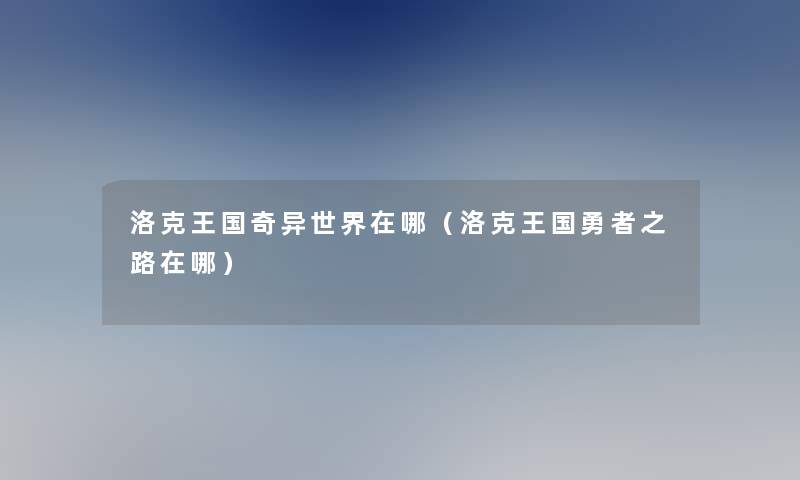 洛克王国奇异世界在哪(洛克王国勇者之路在哪) 洛克王国奇异世界在哪(洛克王国勇者之路在哪)