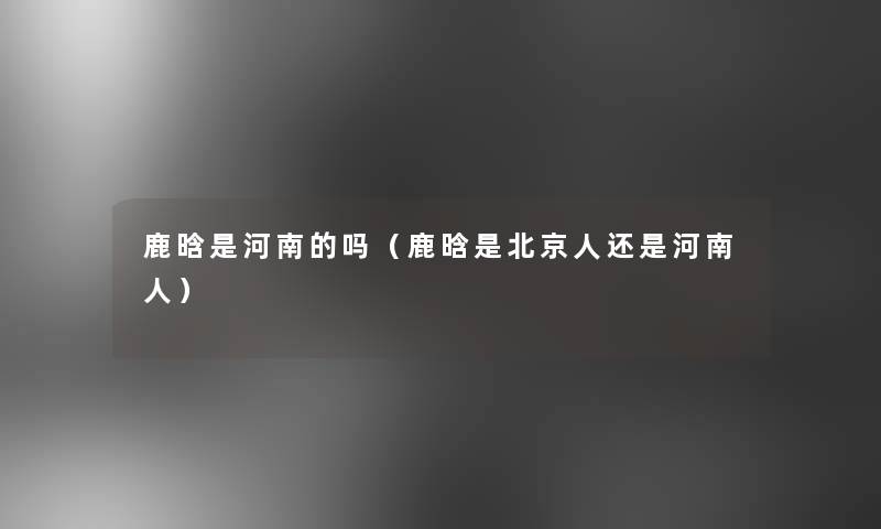 鹿晗是河南的吗(鹿晗是北京人还是河南人) 鹿晗是河南的吗(鹿晗是北京人还是河南人)