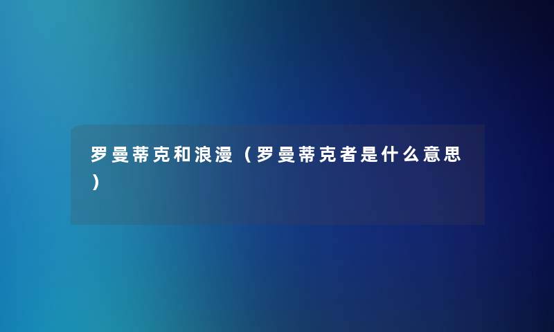 罗曼蒂克和浪漫(罗曼蒂克者是什么意思) 罗曼蒂克和浪漫(罗曼蒂克者是什么意思)