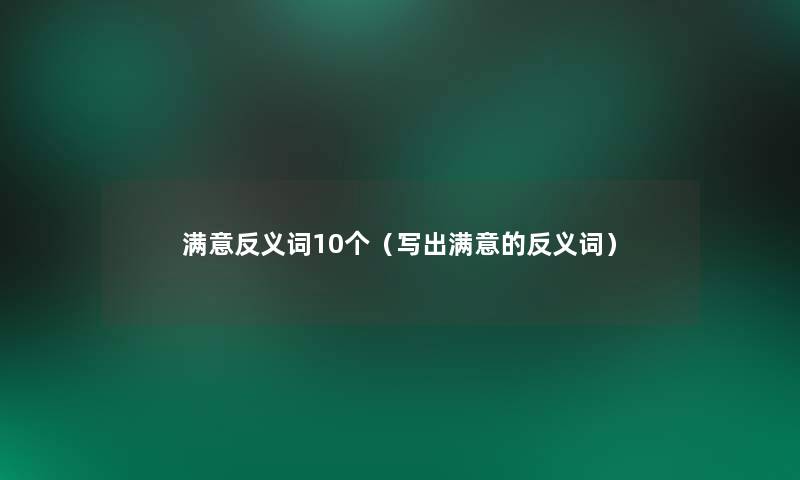 满意反义词10个(写出满意的反义词) 满意反义词10个(写出满意的反义词)