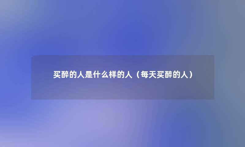 买醉的人是什么样的人(每天买醉的人) 买醉的人是什么样的人(每天买醉的人)