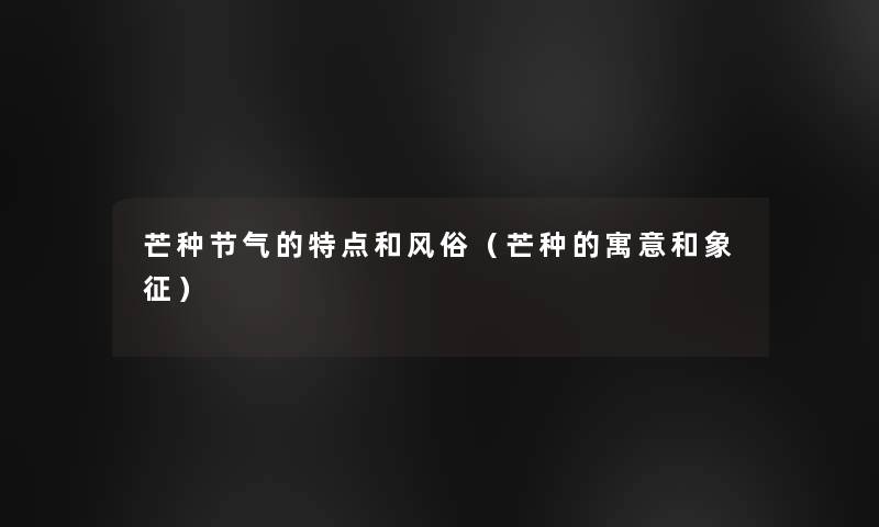 芒种节气的特点和风俗(芒种的寓意和象征) 芒种节气的特点和风俗(芒种的寓意和象征)