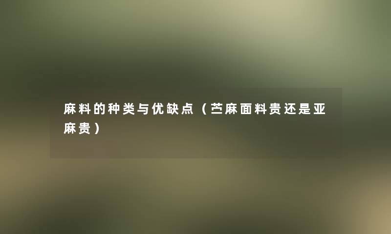 麻料的种类与优缺点(苎麻面料贵还是亚麻贵) 麻料的种类与优缺点(苎麻面料贵还是亚麻贵)