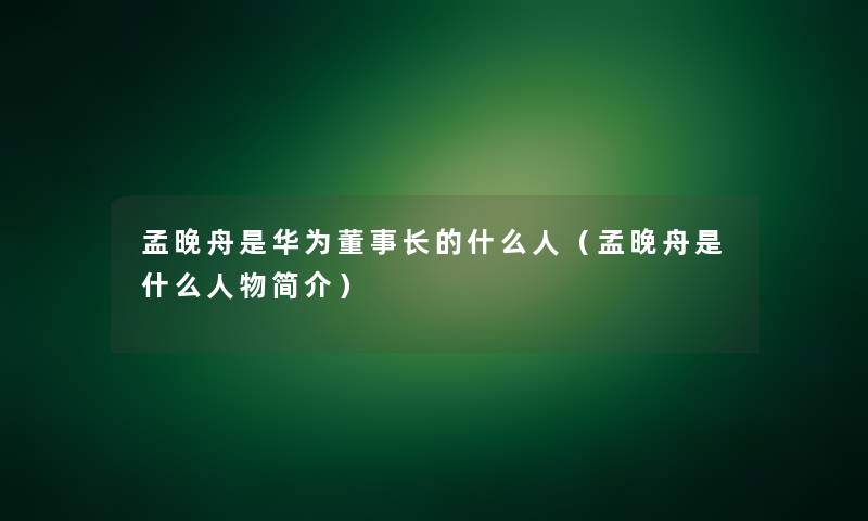 孟晚舟是华为董事长想象中哈的什么人(孟晚舟是什么人物简介) 孟晚舟是华为董事长想象中哈的什么人(孟晚舟是什么人物简介)