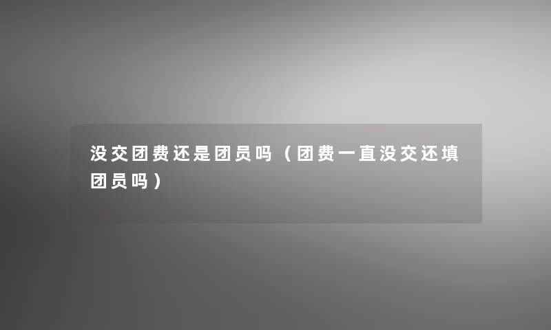 没交团费还是团员吗(团费一直没交还填团员吗) 没交团费还是团员吗(团费一直没交还填团员吗)