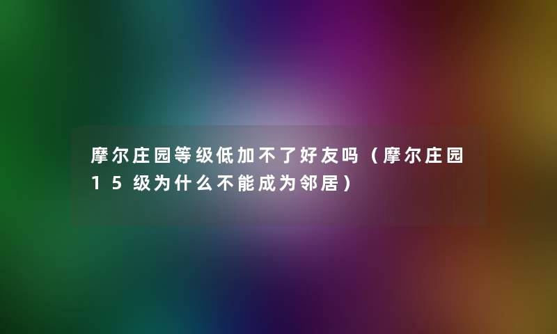 摩尔庄园等级低加不了好友吗（摩尔庄园15级为什么不能成为邻居）